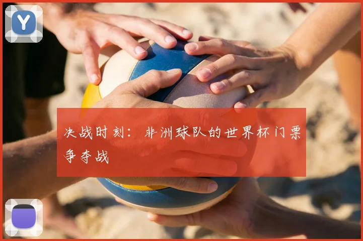 决战时刻：非洲球队的世界杯门票争夺战