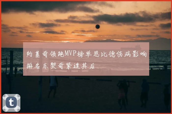 约基奇领跑MVP榜单恩比德伤病影响排名东契奇紧追其后