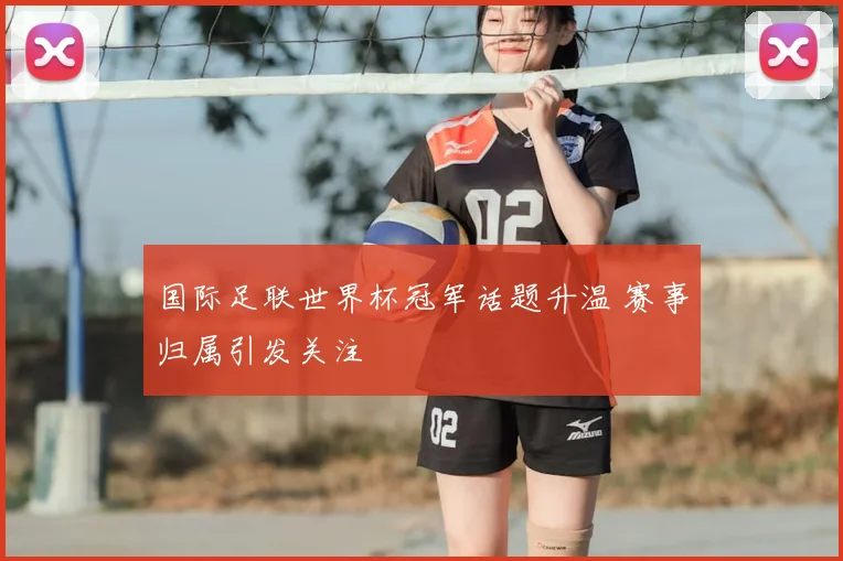 国际足联世界杯冠军话题升温 赛事归属引发关注