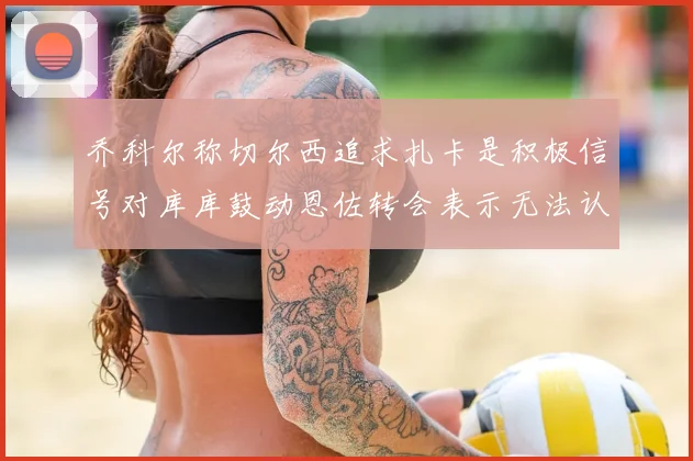 乔科尔称切尔西追求扎卡是积极信号对库库鼓动恩佐转会表示无法认同