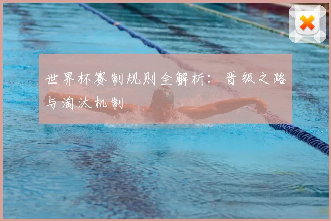 世界杯赛制规则全解析：晋级之路与淘汰机制
