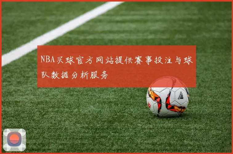 NBA买球官方网站提供赛事投注与球队数据分析服务