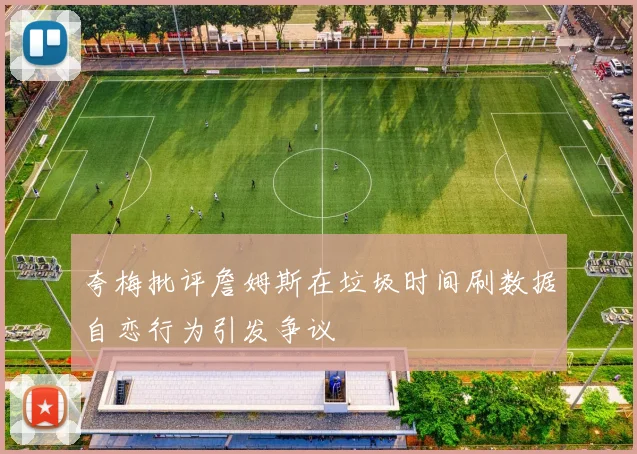 夸梅批评詹姆斯在垃圾时间刷数据自恋行为引发争议