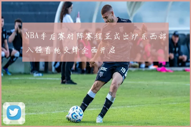 NBA季后赛对阵赛程正式出炉东西部八强首轮交锋全面开启