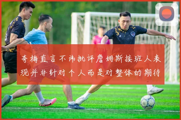 夸梅直言不讳批评詹姆斯接班人表现并非针对个人而是对整体的期待