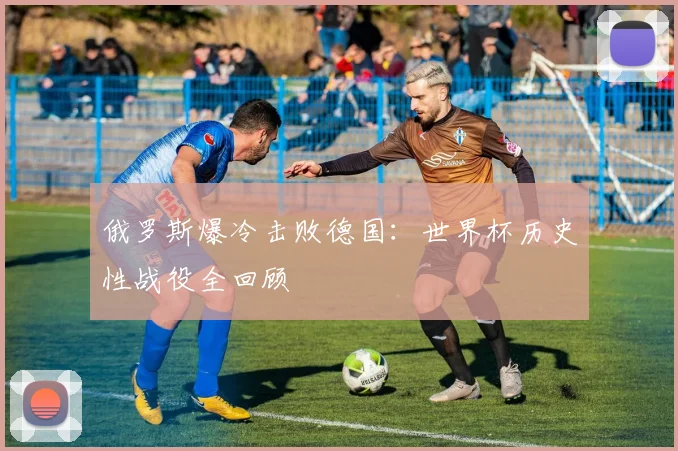 俄罗斯爆冷击败德国：世界杯历史性战役全回顾