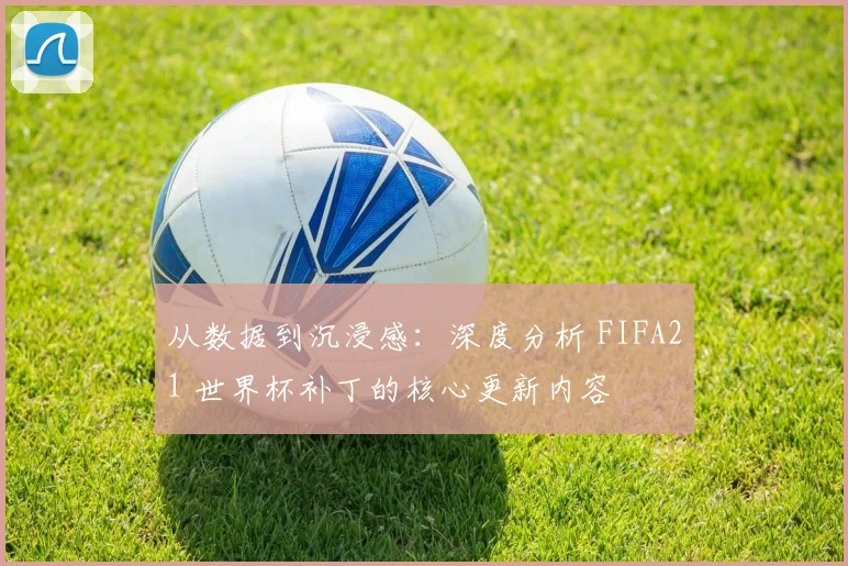 从数据到沉浸感：深度分析 FIFA21 世界杯补丁的核心更新内容