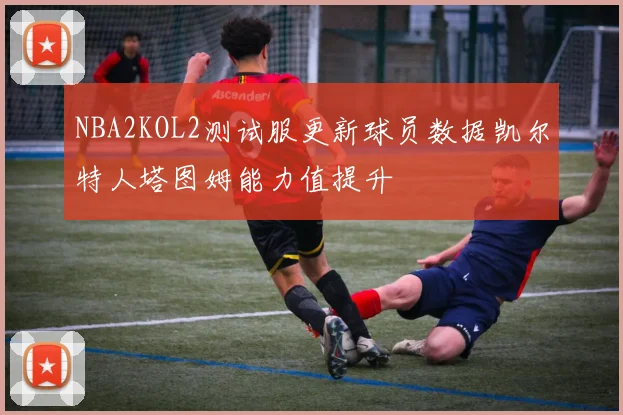 NBA2KOL2测试服更新球员数据凯尔特人塔图姆能力值提升