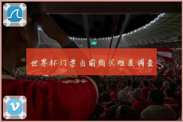 世界杯门票当前购买难度调查