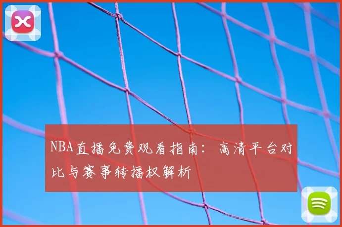 NBA直播免费观看指南：高清平台对比与赛事转播权解析