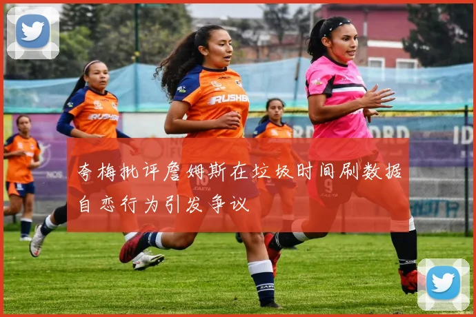 夸梅批评詹姆斯在垃圾时间刷数据自恋行为引发争议