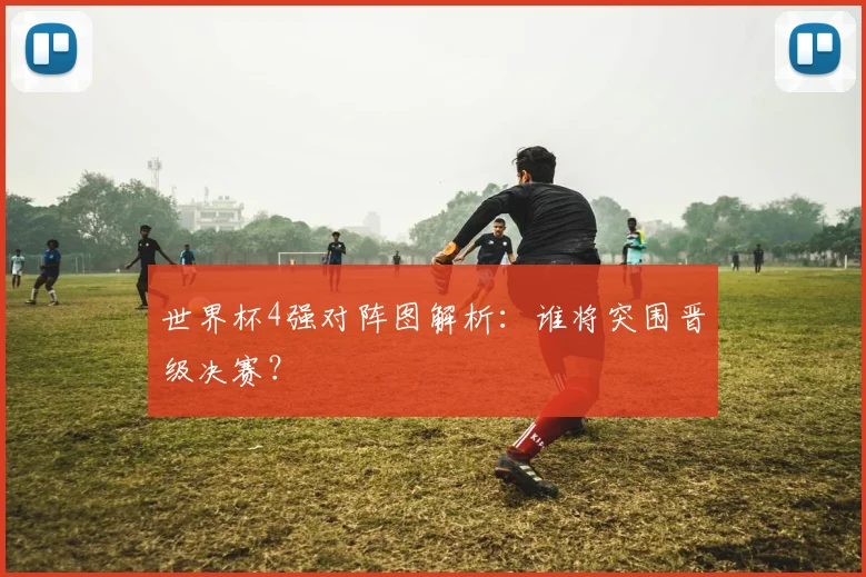 世界杯4强对阵图解析：谁将突围晋级决赛？
