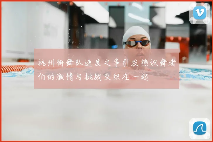 杭州街舞队速度之争引发热议舞者们的激情与挑战交织在一起