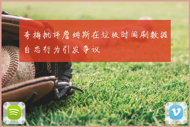 夸梅批评詹姆斯在垃圾时间刷数据自恋行为引发争议