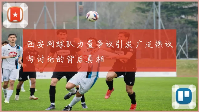 西安网球队力量争议引发广泛热议与讨论的背后真相