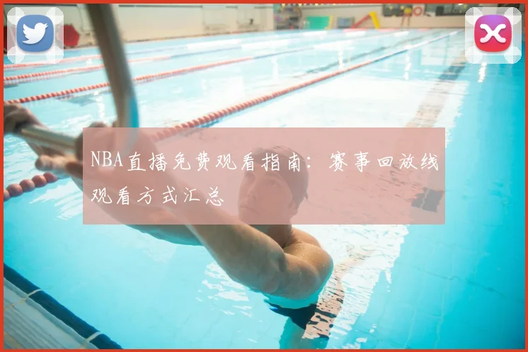 NBA直播免费观看指南：赛事回放线观看方式汇总