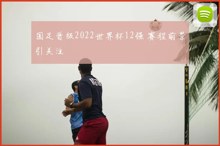 国足晋级2022世界杯12强 赛程前景引关注