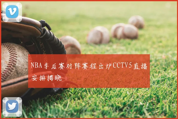 NBA季后赛对阵赛程出炉CCTV5直播安排揭晓