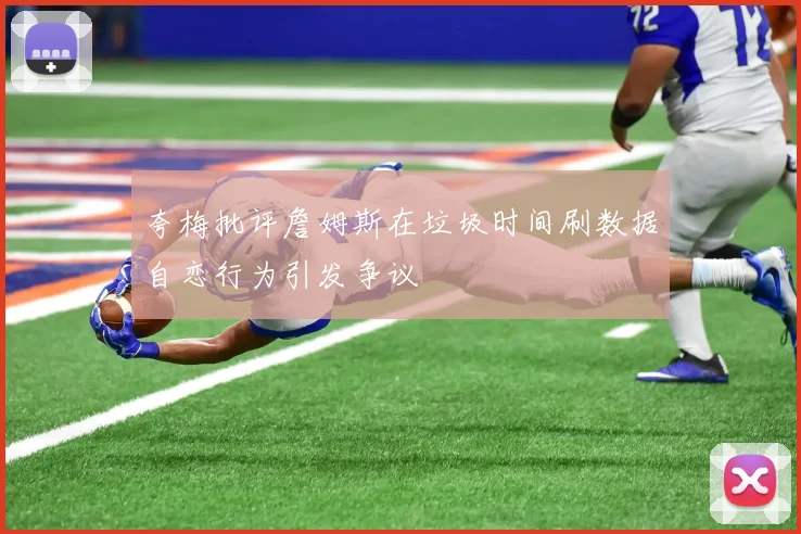 夸梅批评詹姆斯在垃圾时间刷数据自恋行为引发争议