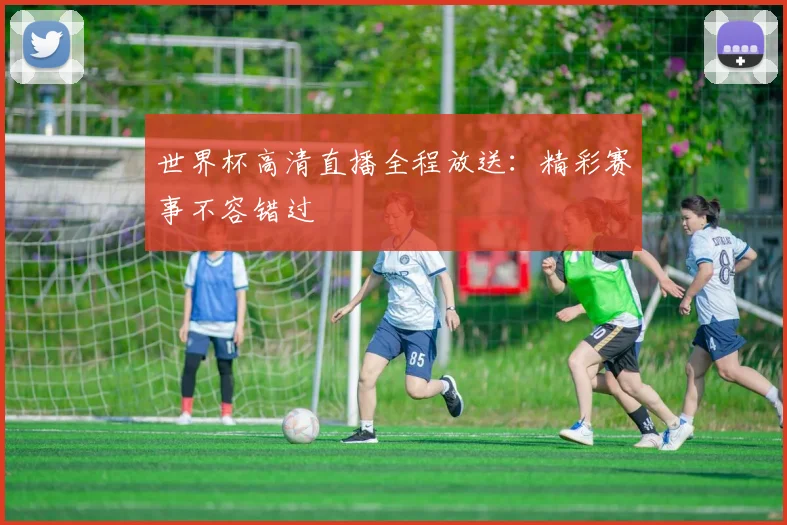 世界杯高清直播全程放送：精彩赛事不容错过