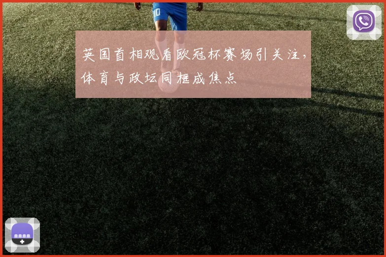 英国首相观看欧冠杯赛场引关注，体育与政坛同框成焦点
