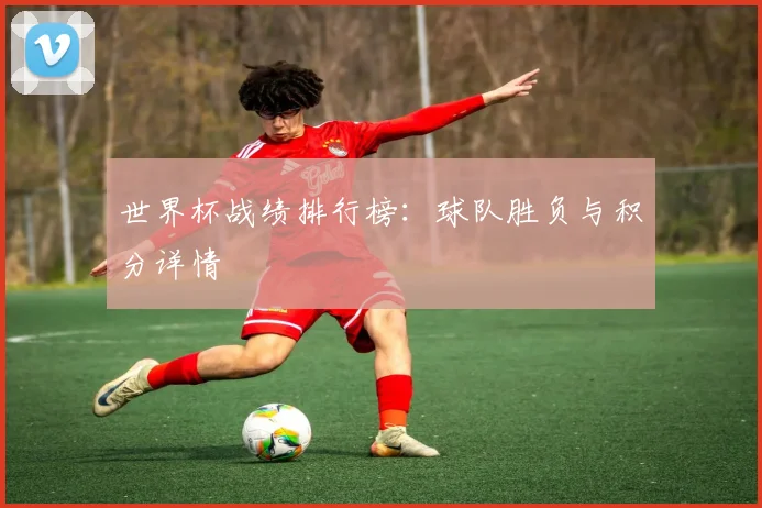 世界杯战绩排行榜：球队胜负与积分详情