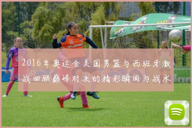2016年奥运会美国男篮与西班牙激战回顾巅峰对决的精彩瞬间与战术分析