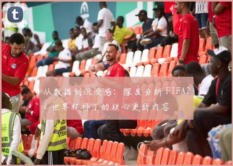 从数据到沉浸感：深度分析 FIFA21 世界杯补丁的核心更新内容