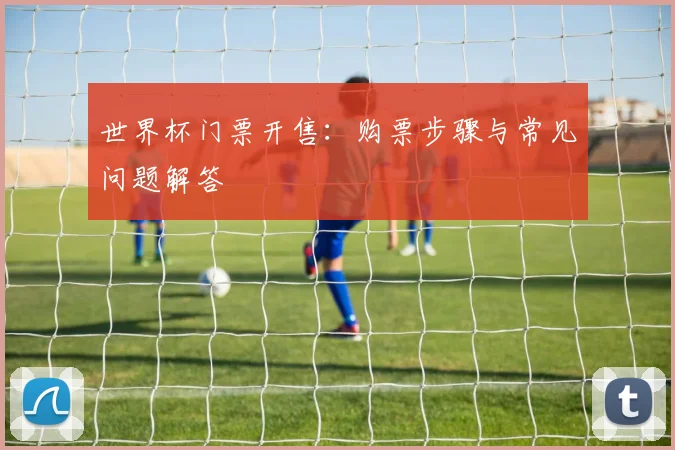 世界杯门票开售：购票步骤与常见问题解答