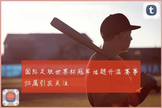国际足联世界杯冠军话题升温 赛事归属引发关注