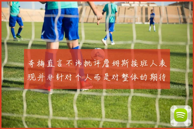 夸梅直言不讳批评詹姆斯接班人表现并非针对个人而是对整体的期待
