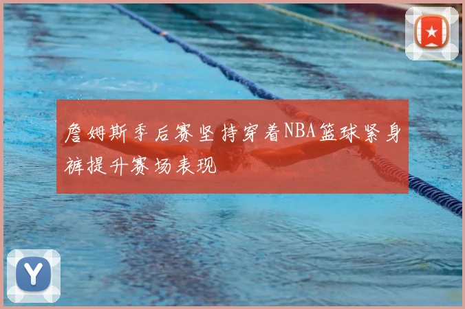 詹姆斯季后赛坚持穿着NBA篮球紧身裤提升赛场表现