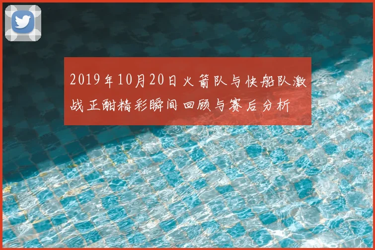2019年10月20日火箭队与快船队激战正酣精彩瞬间回顾与赛后分析