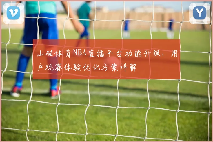 山猫体育NBA直播平台功能升级，用户观赛体验优化方案详解