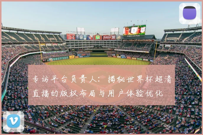 专访平台负责人:揭秘世界杯超清直播的版权布局与用户体验优化