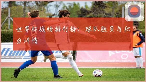 世界杯战绩排行榜：球队胜负与积分详情