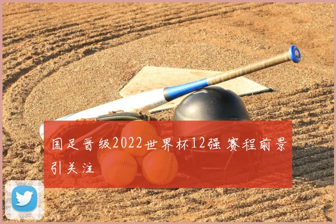 国足晋级2022世界杯12强 赛程前景引关注