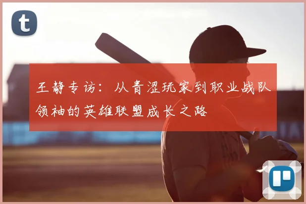 王静专访：从青涩玩家到职业战队领袖的英雄联盟成长之路