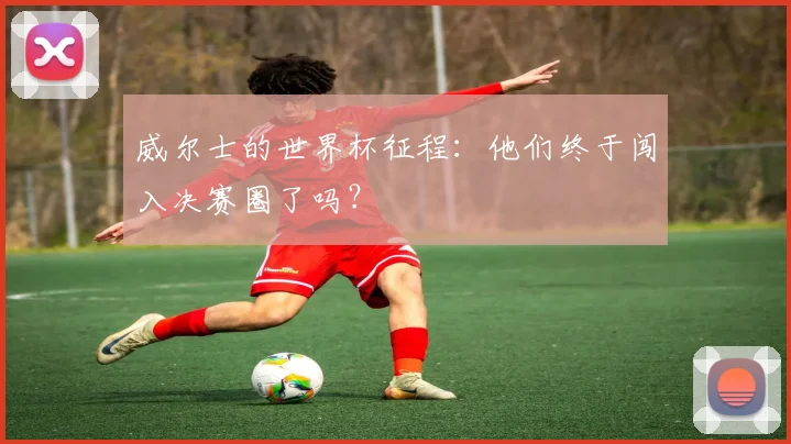 威尔士的世界杯征程：他们终于闯入决赛圈了吗？
