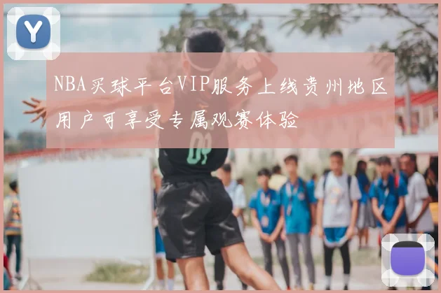 NBA买球平台VIP服务上线贵州地区用户可享受专属观赛体验