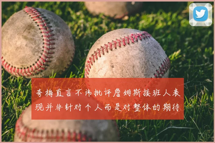夸梅直言不讳批评詹姆斯接班人表现并非针对个人而是对整体的期待