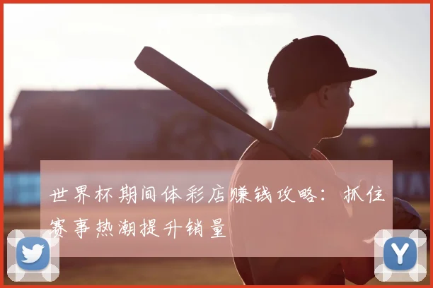 世界杯期间体彩店赚钱攻略：抓住赛事热潮提升销量