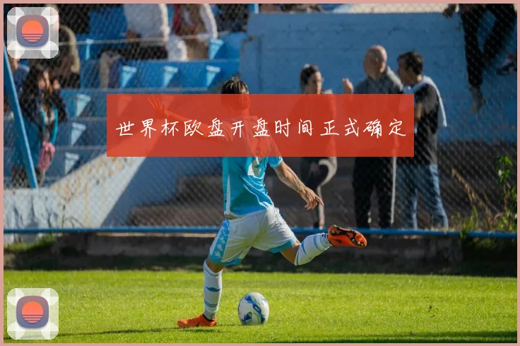 世界杯欧盘开盘时间正式确定