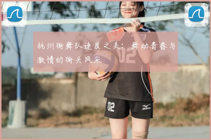 杭州街舞队速度之美：舞动青春与激情的街头风采