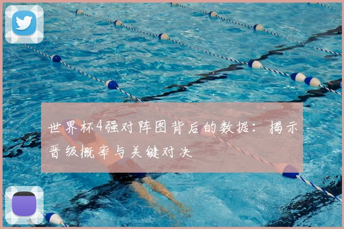 世界杯4强对阵图背后的数据：揭示晋级概率与关键对决