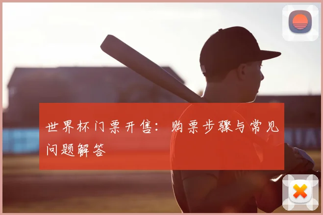 世界杯门票开售：购票步骤与常见问题解答