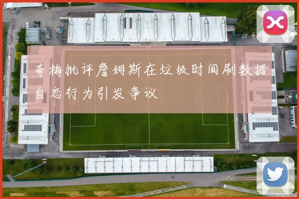 夸梅批评詹姆斯在垃圾时间刷数据自恋行为引发争议