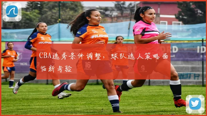 CBA选秀条件调整，球队选人策略面临新考验