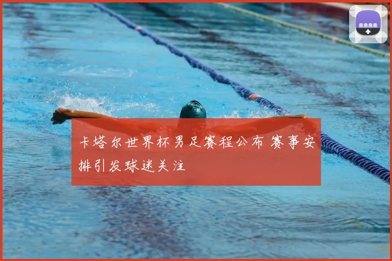 卡塔尔世界杯男足赛程公布 赛事安排引发球迷关注