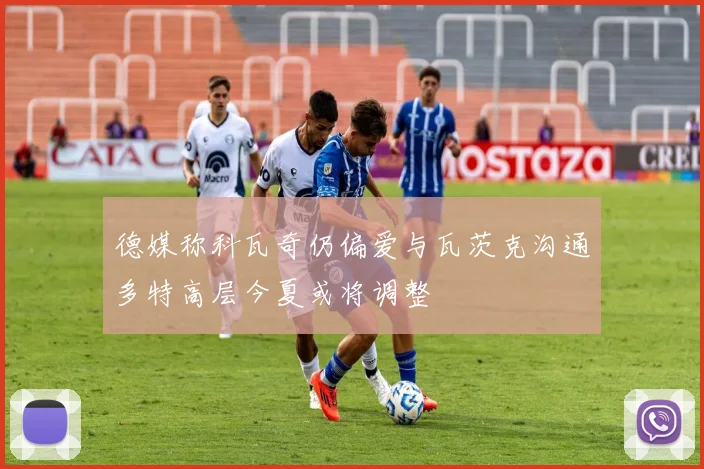 德媒称科瓦奇仍偏爱与瓦茨克沟通多特高层今夏或将调整